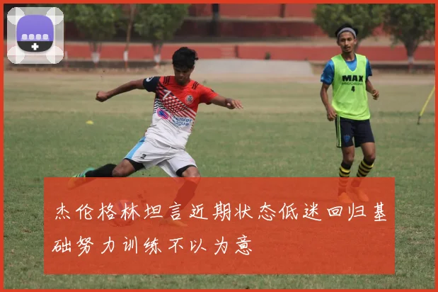 杰伦格林坦言近期状态低迷回归基础努力训练不以为意