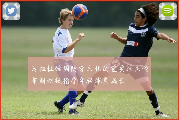 马祖拉强调防守文化的重要性杰伦布朗积极指导年轻球员成长