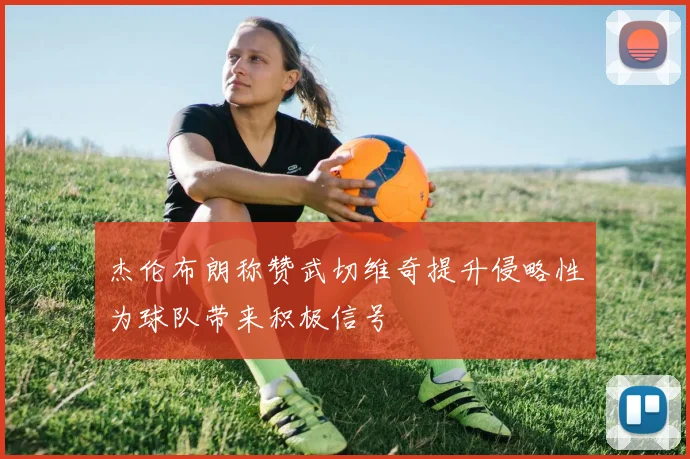 杰伦布朗称赞武切维奇提升侵略性为球队带来积极信号