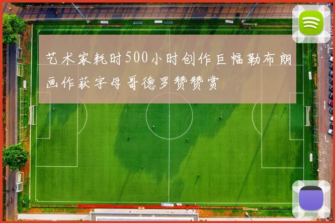 艺术家耗时500小时创作巨幅勒布朗画作获字母哥德罗赞赞赏