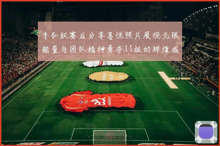 李弘权赛后分享喜悦照片展现无限能量与团队精神勇夺11板的辉煌成就