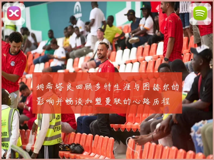姆希塔良回顾多特生涯与图赫尔的影响并畅谈加盟曼联的心路历程