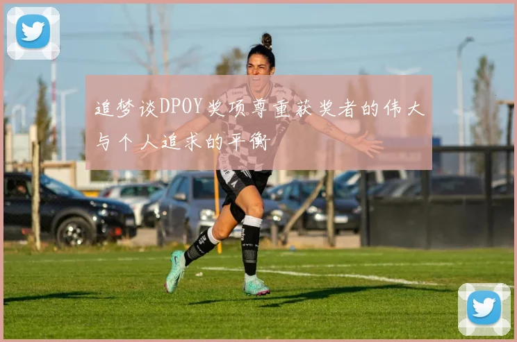 追梦谈DPOY奖项尊重获奖者的伟大与个人追求的平衡