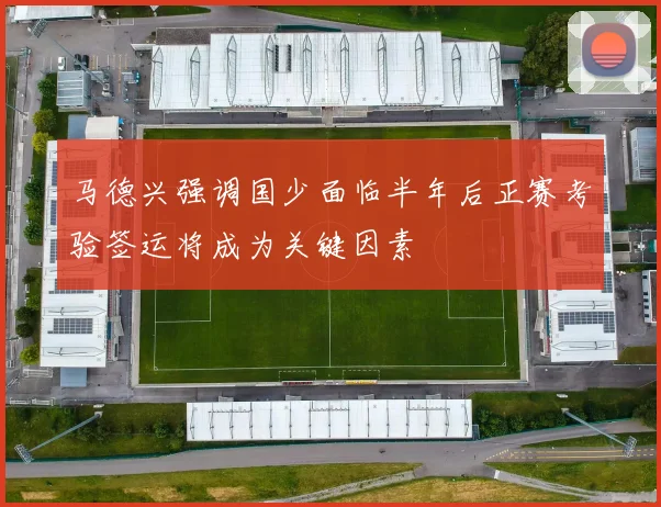 马德兴强调国少面临半年后正赛考验签运将成为关键因素