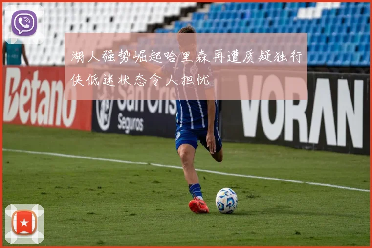 湖人强势崛起哈里森再遭质疑独行侠低迷状态令人担忧