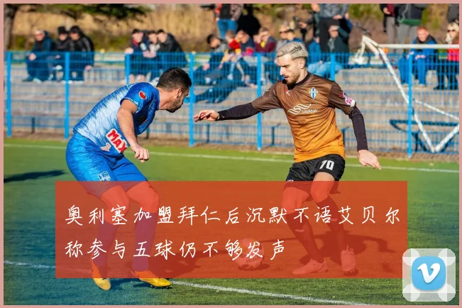 奥利塞加盟拜仁后沉默不语艾贝尔称参与五球仍不够发声