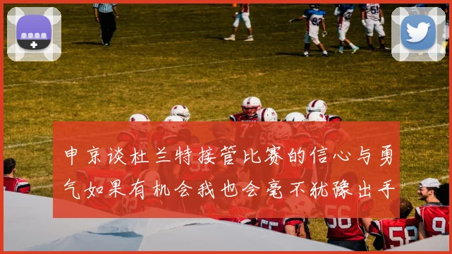 申京谈杜兰特接管比赛的信心与勇气如果有机会我也会毫不犹豫出手