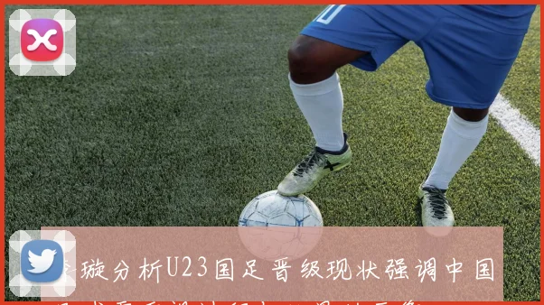 李璇分析U23国足晋级现状强调中国足球需重视过程与结果的平衡