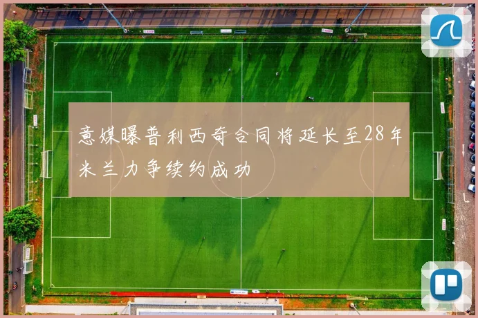 意媒曝普利西奇合同将延长至28年米兰力争续约成功