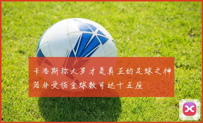 卡洛斯称大罗才是真正的足球之神若非受伤金球数可达十五座
