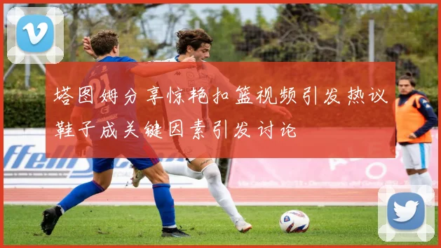 塔图姆分享惊艳扣篮视频引发热议鞋子成关键因素引发讨论