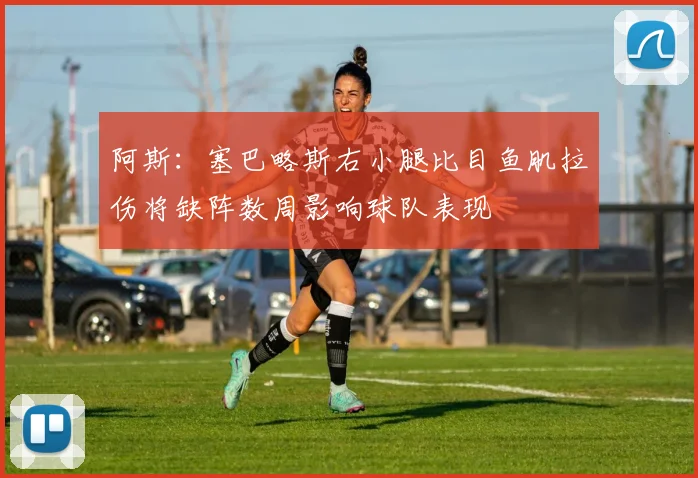 阿斯：塞巴略斯右小腿比目鱼肌拉伤将缺阵数周影响球队表现