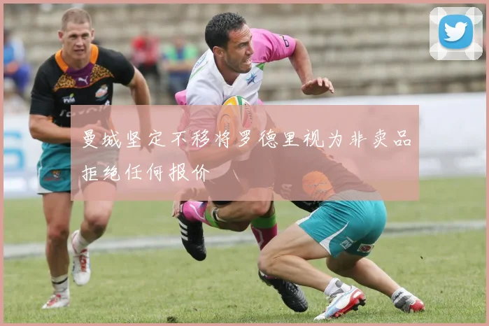 曼城坚定不移将罗德里视为非卖品拒绝任何报价