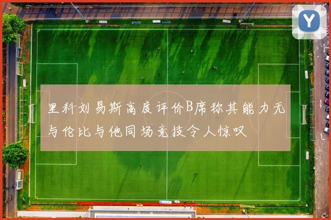 里科刘易斯高度评价B席称其能力无与伦比与他同场竞技令人惊叹