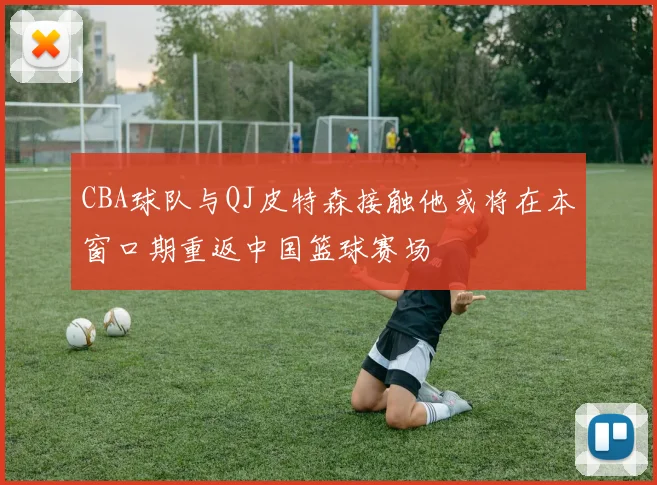 CBA球队与QJ皮特森接触他或将在本窗口期重返中国篮球赛场