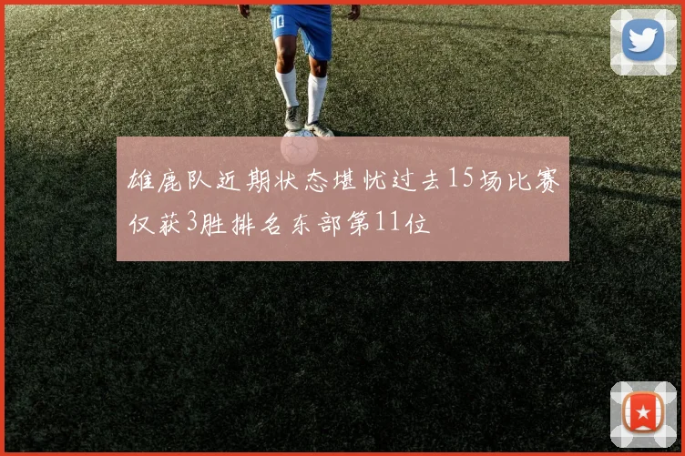 雄鹿队近期状态堪忧过去15场比赛仅获3胜排名东部第11位