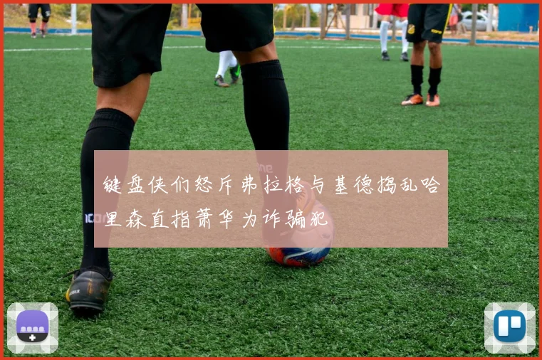键盘侠们怒斥弗拉格与基德捣乱哈里森直指萧华为诈骗犯