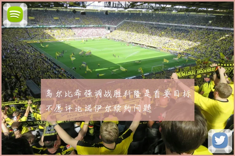 乌尔比希强调战胜科隆是首要目标不愿评论诺伊尔续约问题