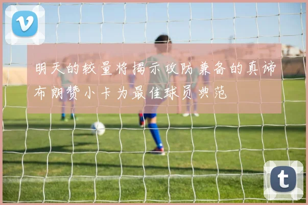 明天的较量将揭示攻防兼备的真谛布朗赞小卡为最佳球员典范