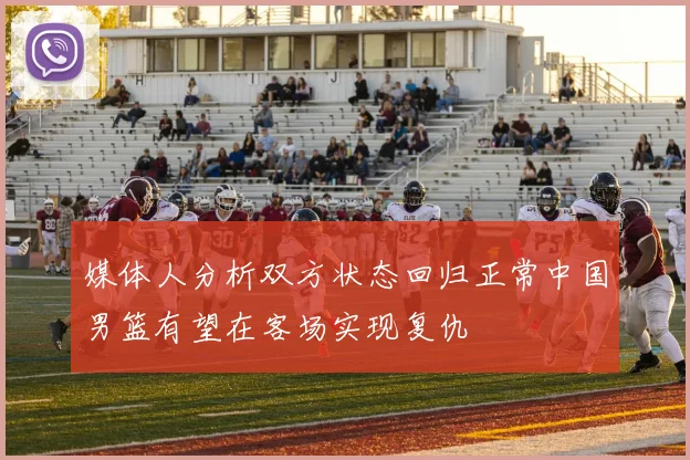 媒体人分析双方状态回归正常中国男篮有望在客场实现复仇