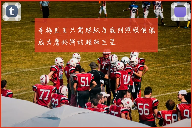 夸梅直言只需球权与裁判照顾便能成为詹姆斯的超级巨星