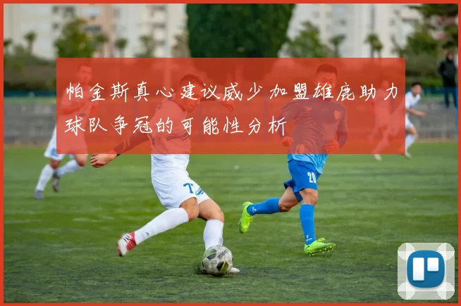 帕金斯真心建议威少加盟雄鹿助力球队争冠的可能性分析
