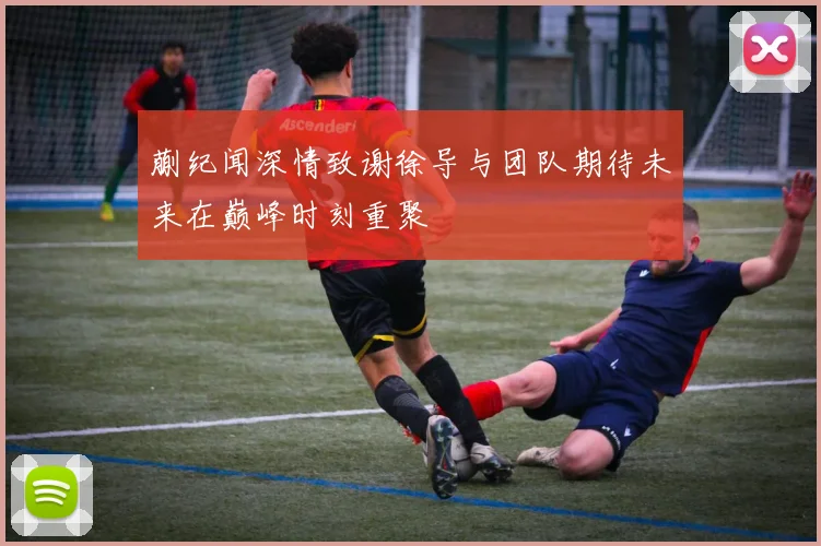 蒯纪闻深情致谢徐导与团队期待未来在巅峰时刻重聚