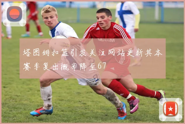 塔图姆扣篮引发关注网站更新其本赛季复出概率降至67
