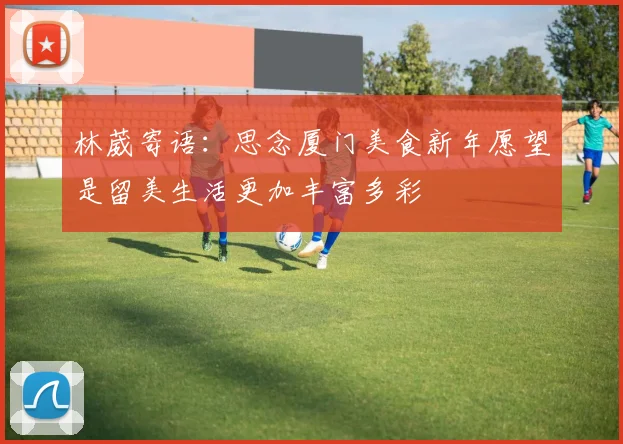 林葳寄语：思念厦门美食新年愿望是留美生活更加丰富多彩