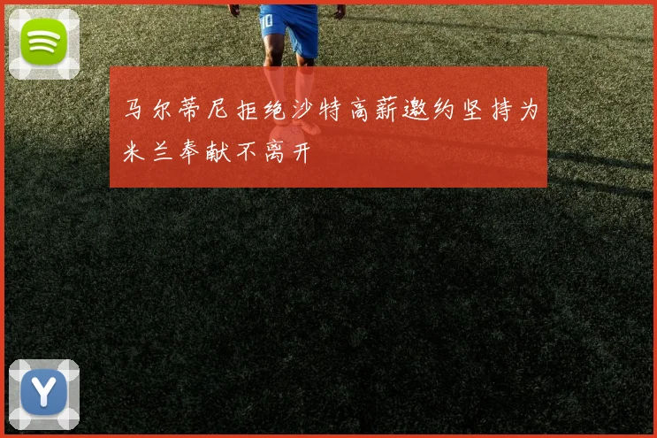 马尔蒂尼拒绝沙特高薪邀约坚持为米兰奉献不离开