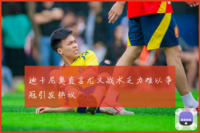 迪卡尼奥直言尤文战术乏力难以争冠引发热议