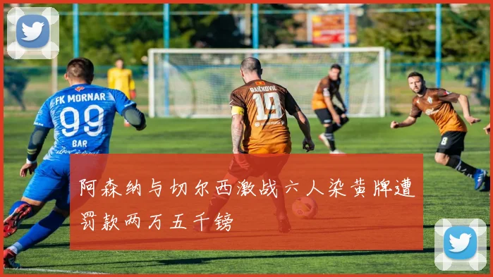 阿森纳与切尔西激战六人染黄牌遭罚款两万五千镑