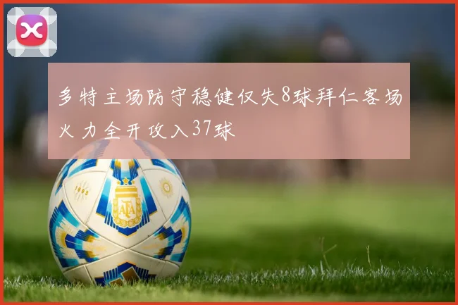 多特主场防守稳健仅失8球拜仁客场火力全开攻入37球