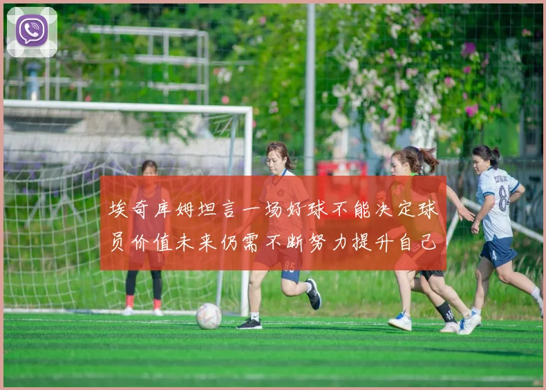 埃奇库姆坦言一场好球不能决定球员价值未来仍需不断努力提升自己