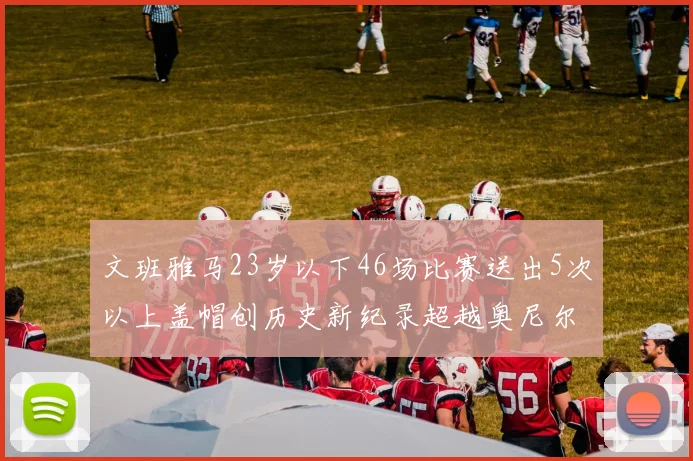 文班雅马23岁以下46场比赛送出5次以上盖帽创历史新纪录超越奥尼尔