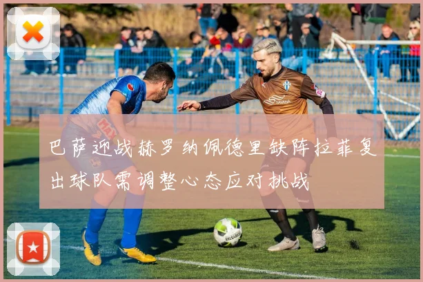 巴萨迎战赫罗纳佩德里缺阵拉菲复出球队需调整心态应对挑战