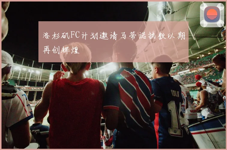 洛杉矶FC计划邀请马蒂诺执教以期再创辉煌