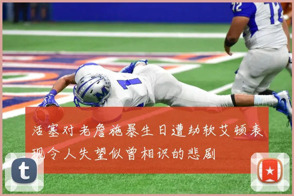活塞对老詹施暴生日遭劫软艾顿表现令人失望似曾相识的悲剧