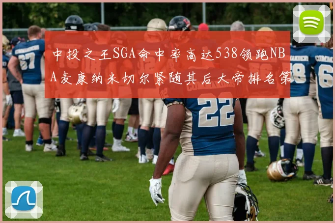 中投之王SGA命中率高达538领跑NBA麦康纳米切尔紧随其后大帝排名第七