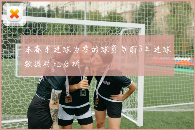 本赛季进球为零的球员与前3年进球数据对比分析