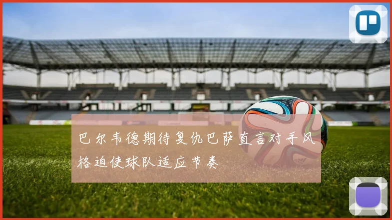 巴尔韦德期待复仇巴萨直言对手风格迫使球队适应节奏