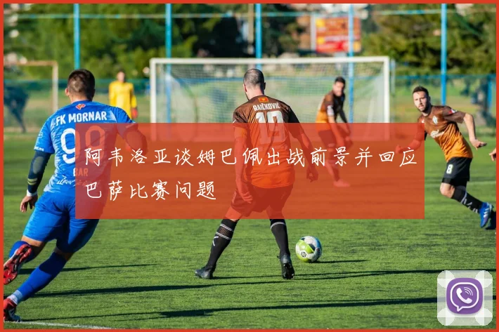 阿韦洛亚谈姆巴佩出战前景并回应巴萨比赛问题