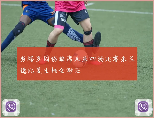 劳塔罗因伤缺席未来四场比赛米兰德比复出机会渺茫