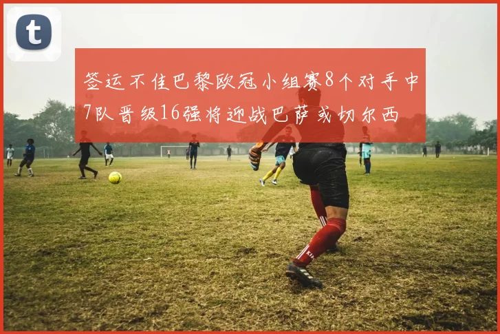 签运不佳巴黎欧冠小组赛8个对手中7队晋级16强将迎战巴萨或切尔西