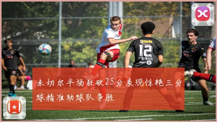 米切尔半场狂砍25分表现惊艳三分球精准助球队争胜