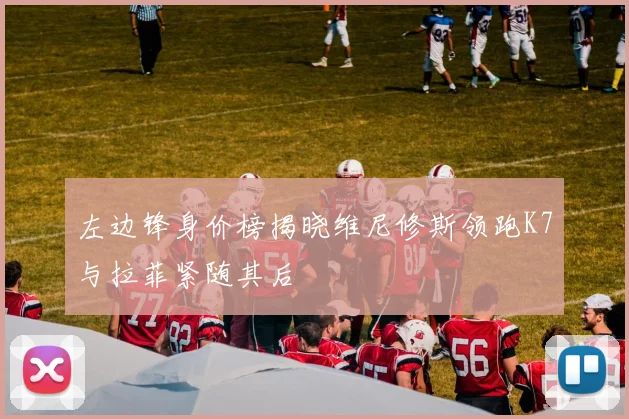 左边锋身价榜揭晓维尼修斯领跑K7与拉菲紧随其后