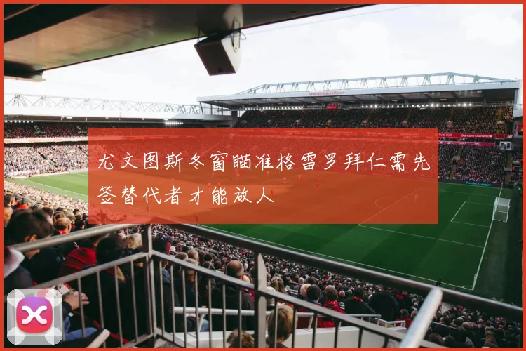 尤文图斯冬窗瞄准格雷罗拜仁需先签替代者才能放人