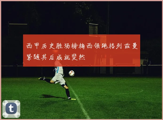 西甲历史胜场榜梅西领跑格列兹曼紧随其后成就斐然