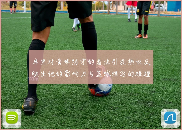 库里对黄蜂防守的看法引发热议反映出他的影响力与篮球理念的碰撞