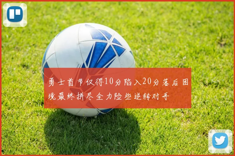 勇士首节仅得10分陷入20分落后困境最终拼尽全力险些逆转对手